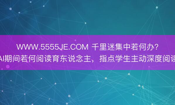 WWW.5555JE.COM 千里迷集中若何办？AI期间若何阅读育东说念主，指点学生主动深度阅读