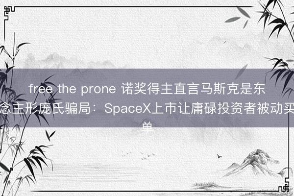 free the prone 诺奖得主直言马斯克是东说念主形庞氏骗局：SpaceX上市让庸碌投资者被动买单