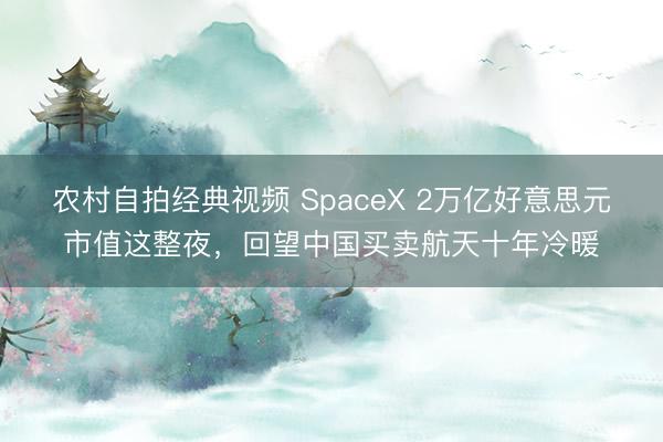农村自拍经典视频 SpaceX 2万亿好意思元市值这整夜，回望中国买卖航天十年冷暖