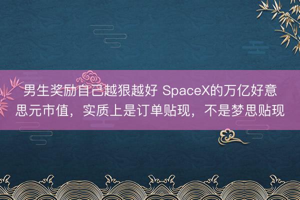 男生奖励自己越狠越好 SpaceX的万亿好意思元市值，实质上是订单贴现，不是梦思贴现