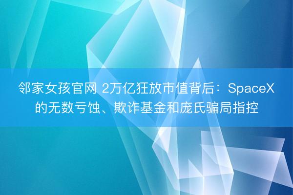 邻家女孩官网 2万亿狂放市值背后：SpaceX的无数亏蚀、欺诈基金和庞氏骗局指控