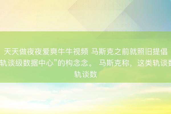 天天做夜夜爱爽牛牛视频 马斯克之前就照旧提倡“轨谈级数据中心”的构念念。 马斯克称，这类轨谈数