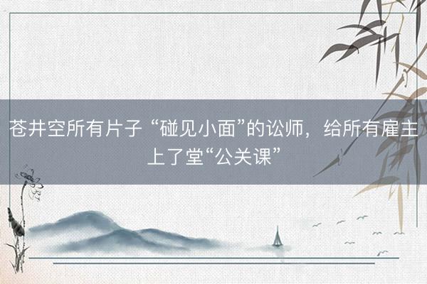 苍井空所有片子 “碰见小面”的讼师，给所有雇主上了堂“公关课”