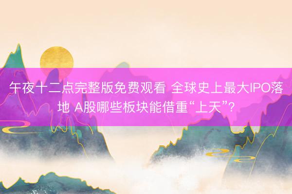 午夜十二点完整版免费观看 全球史上最大IPO落地 A股哪些板块能借重“上天”？