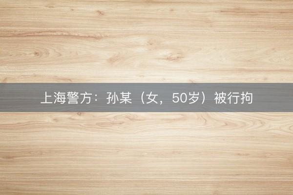 上海警方：孙某（女，50岁）被行拘
