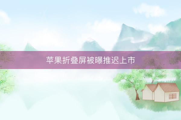 苹果折叠屏被曝推迟上市