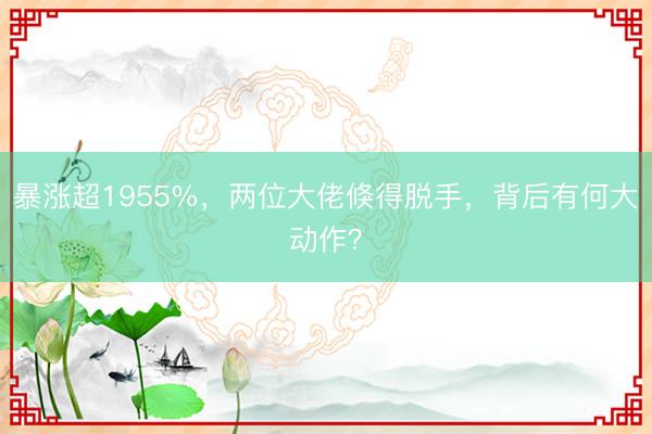 暴涨超1955%，两位大佬倏得脱手，背后有何大动作？