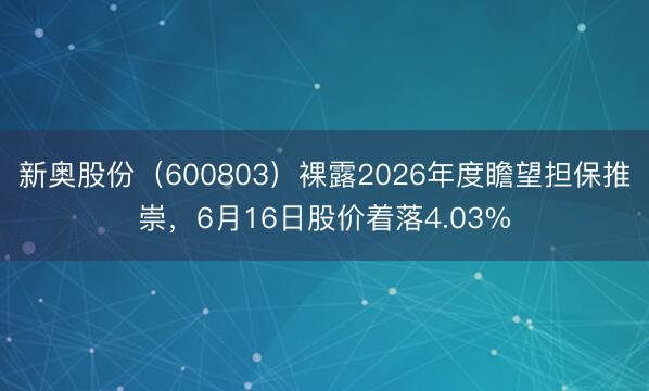 新奥股份（600803）裸露2026年度瞻望担保推崇，6月16日股价着落4.03%