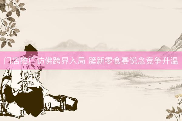 门店推广访佛跨界入局 簇新零食赛说念竞争升温