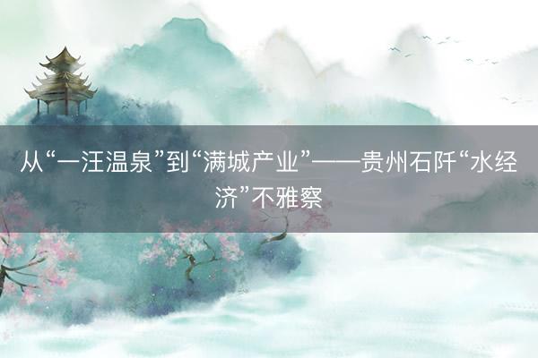 从“一汪温泉”到“满城产业”——贵州石阡“水经济”不雅察