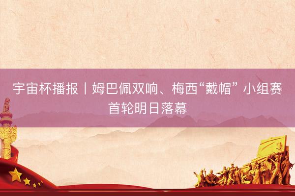 宇宙杯播报丨姆巴佩双响、梅西“戴帽” 小组赛首轮明日落幕