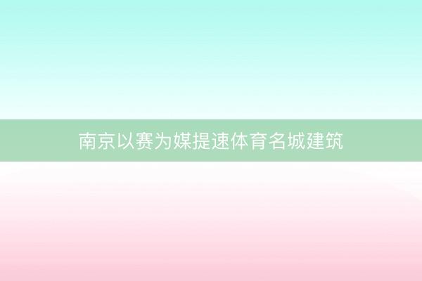 南京以赛为媒提速体育名城建筑
