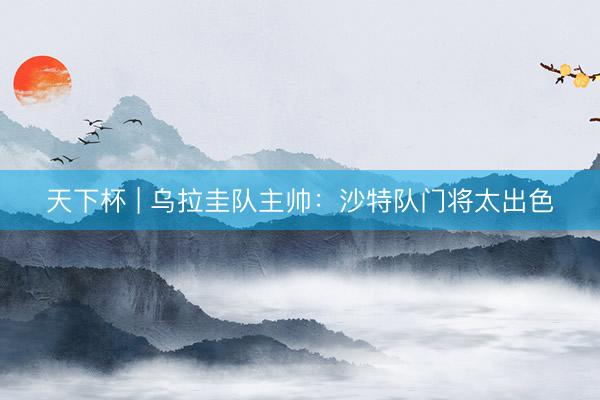 天下杯 | 乌拉圭队主帅：沙特队门将太出色