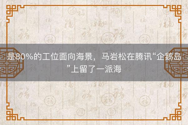 是80%的工位面向海景，马岩松在腾讯“企鹅岛”上留了一派海