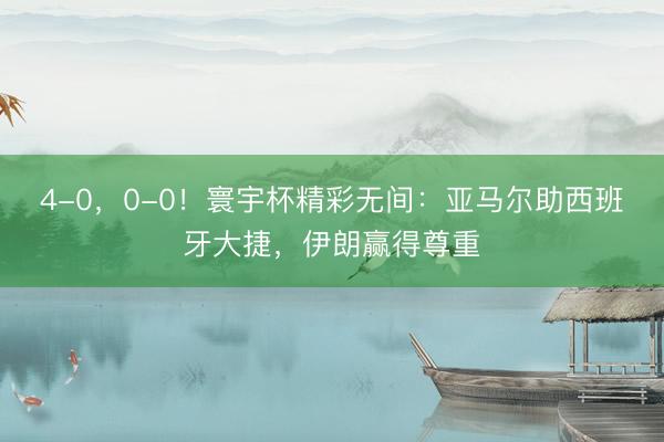 4-0，0-0！寰宇杯精彩无间：亚马尔助西班牙大捷，伊朗赢得尊重