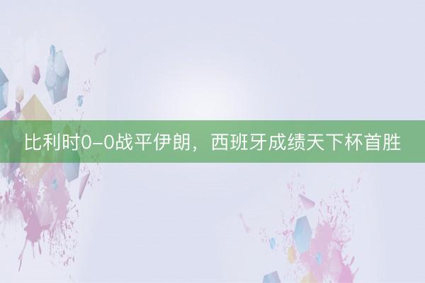 比利时0-0战平伊朗，西班牙成绩天下杯首胜