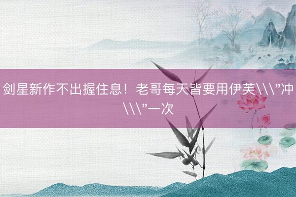 剑星新作不出握住息！老哥每天皆要用伊芙\