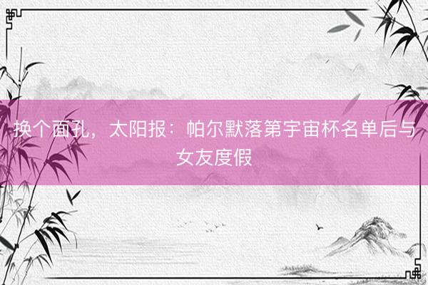 换个面孔，太阳报：帕尔默落第宇宙杯名单后与女友度假