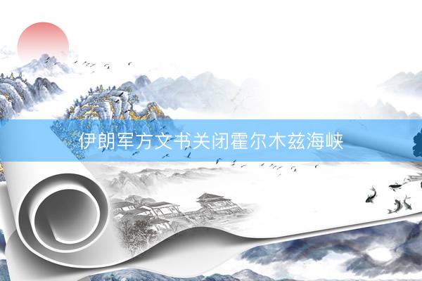 伊朗军方文书关闭霍尔木兹海峡