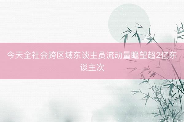 今天全社会跨区域东谈主员流动量瞻望超2亿东谈主次