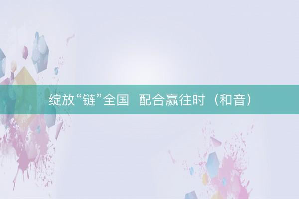 绽放“链”全国  配合赢往时（和音）