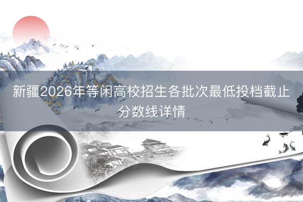 新疆2026年等闲高校招生各批次最低投档截止分数线详情