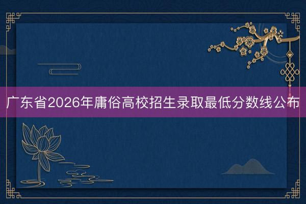 广东省2026年庸俗高校招生录取最低分数线公布